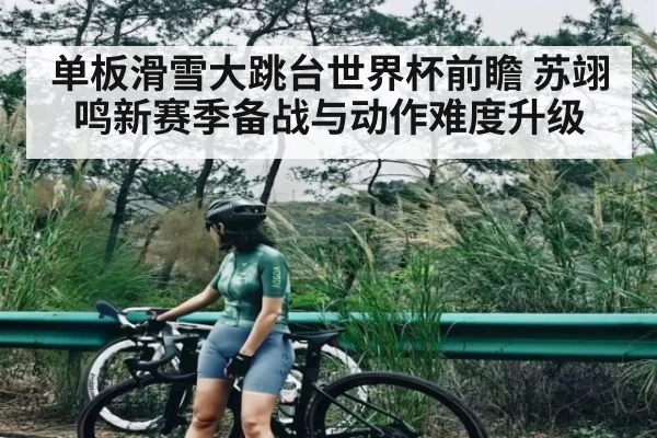 单板滑雪大跳台世界杯前瞻 苏翊鸣新赛季备战与动作难度升级